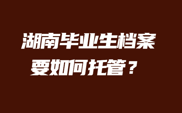 湖南毕业生档案要如何托管？