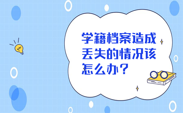 学籍档案造成丢失的情况该怎么办？学籍档案造成丢失的情况该怎么办？