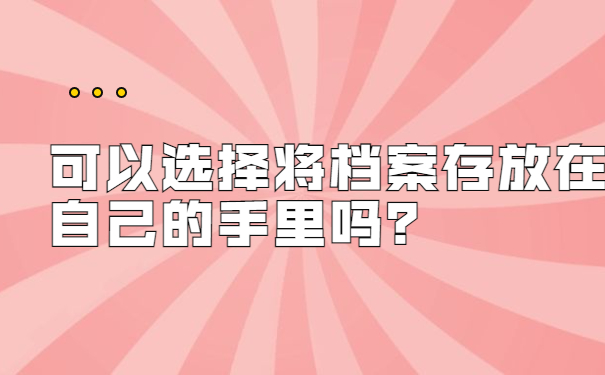 可以选择将档案存放在自己的手里吗？