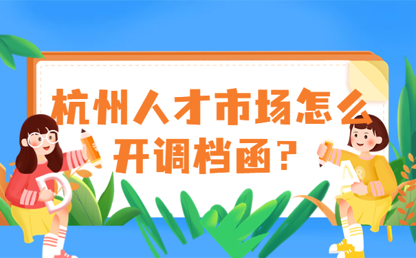 杭州人才市场怎么开调档函？
