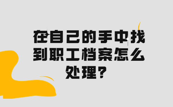 在自己的手中找到职工档案怎么处理？