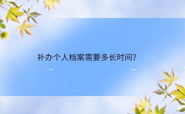 补办个人档案需要多长时间？