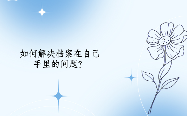 退休后档案在自己手里怎么办？怎样解决档案问题？
