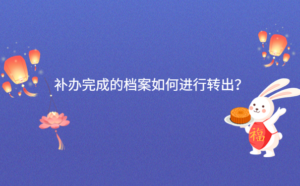 补办完成的档案如何进行转出？