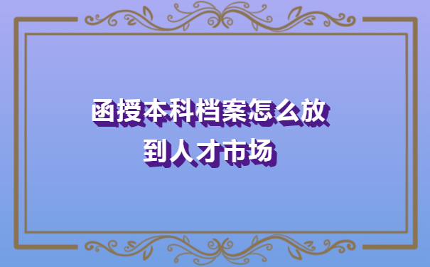 函授本科档案怎么放到人才市场？