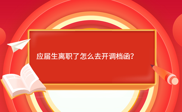 应届生离职了怎么去开调档函？