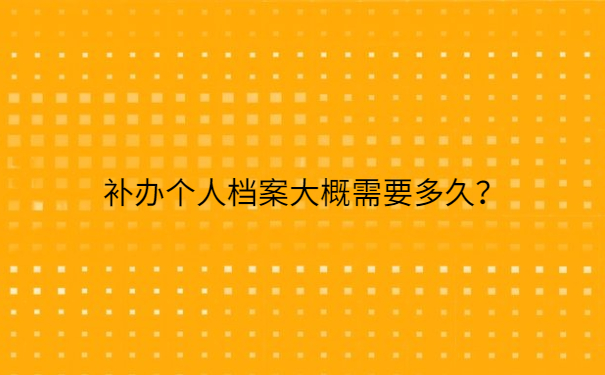 补办个人档案大概需要多久？