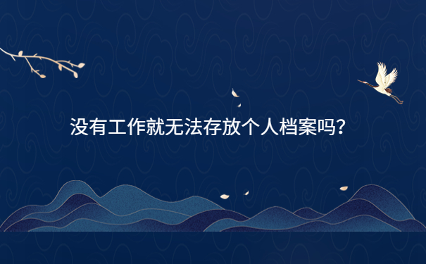 没有工作就无法存放个人档案吗？