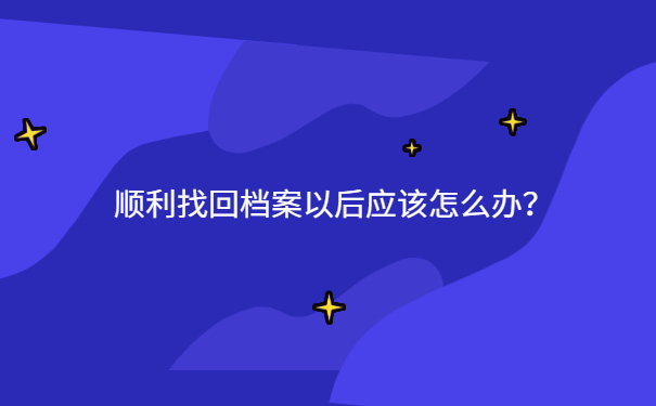 顺利找回档案以后应该怎么办？