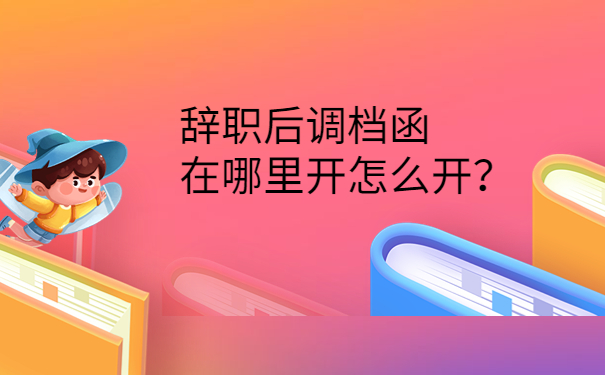 辞职后调档函在哪里开怎么开？