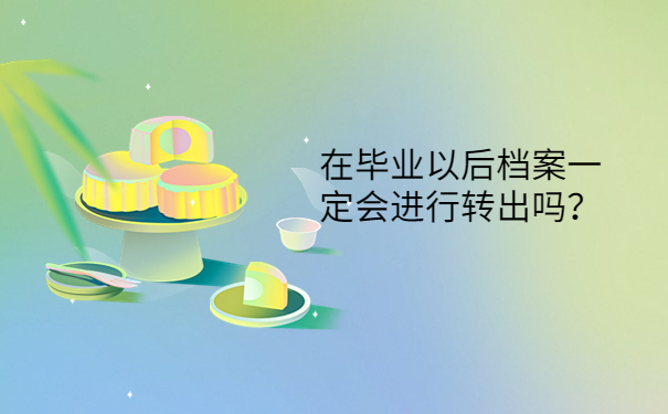 在毕业以后档案一定会进行转出吗？