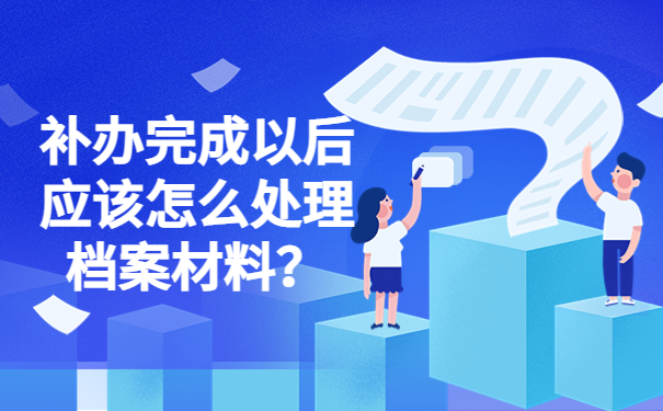 补办完成以后应该怎么处理档案材料？