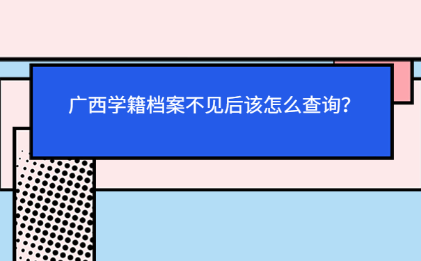 广西学籍档案不见后该怎么查询？