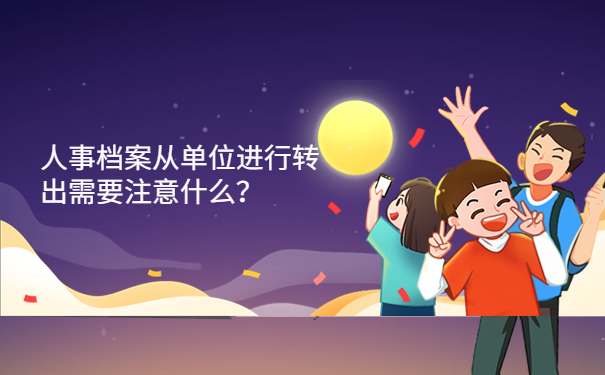 人事档案从单位进行转出需要注意什么？