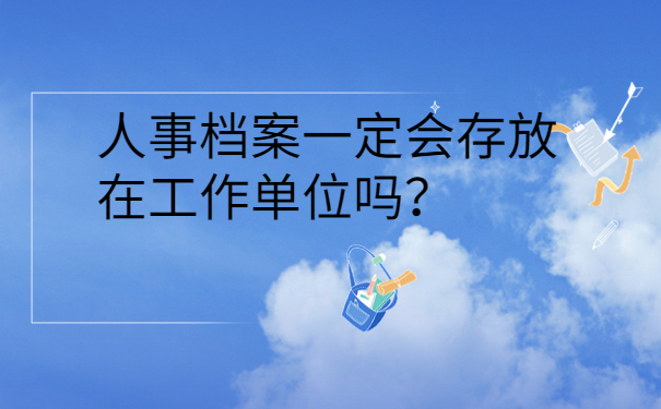 人事档案一定会存放在工作单位吗？