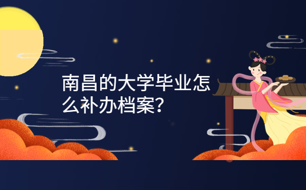 南昌的大学毕业怎么补办档案？
