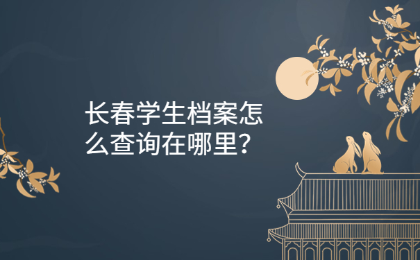 长春学生档案怎么查询在哪里？