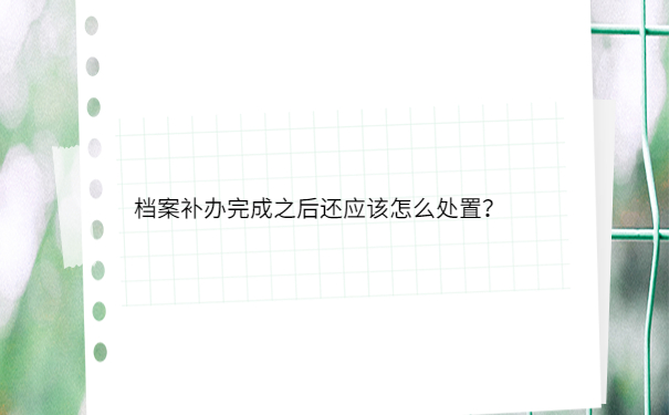档案补办完成之后还应该怎么处置？