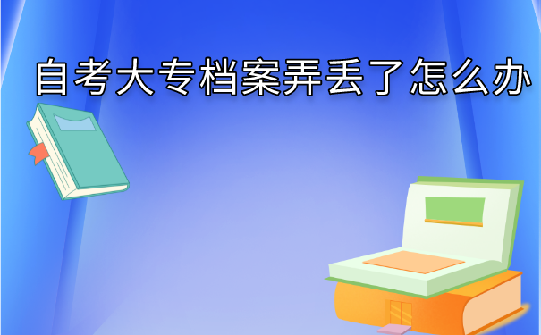 自考大专档案弄丢了怎么办？