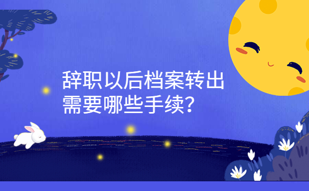 辞职以后档案转出需要哪些手续？