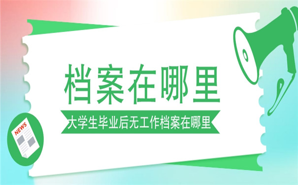 大学生毕业后无工作档案在哪里？查询方法来了