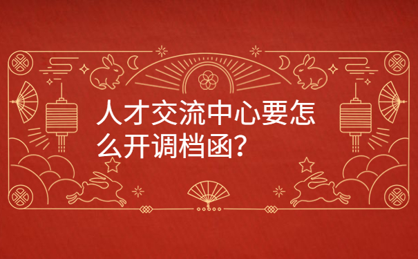 人才交流中心要怎么开调档函？