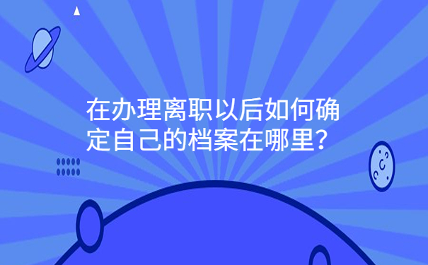 在办理离职以后如何确定自己的档案在哪里？