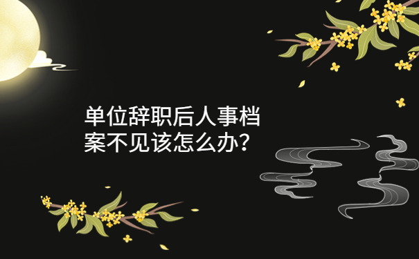 单位辞职后人事档案不见该怎么办？