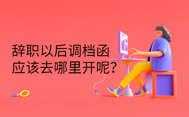 辞职以后调档函应该去哪里开呢？