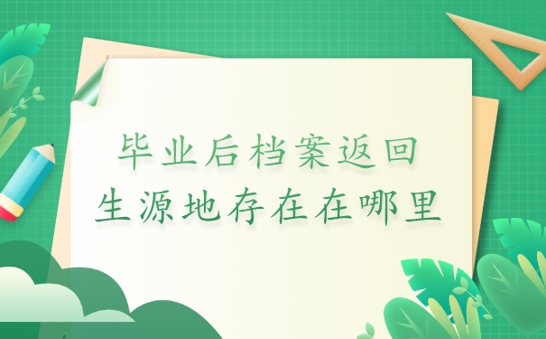 毕业后档案返回生源地存在哪里？