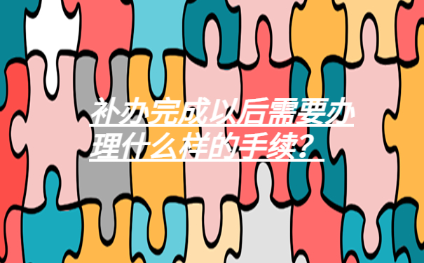 补办完成以后需要办理什么样的手续？