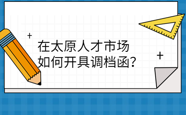 在太原人才市场如何开具调档函？