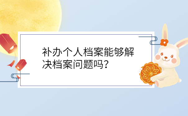 补办个人档案能够解决档案问题吗？