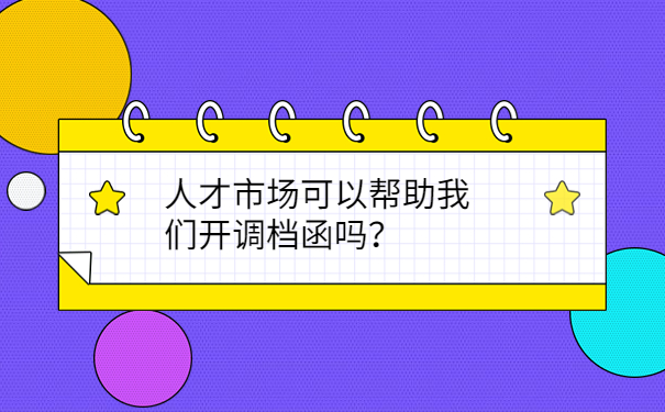 人才市场可以帮助我们开调档函吗？