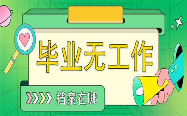 大学生毕业后无工作档案在哪里？查询方法来了