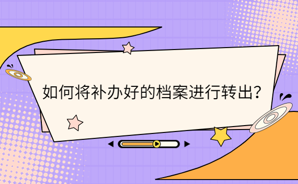 如何将补办好的档案进行转出？