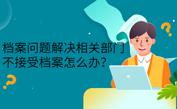 档案问题解决相关部门不接受档案怎么办？