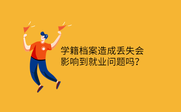 学籍档案造成丢失会影响到就业问题吗？