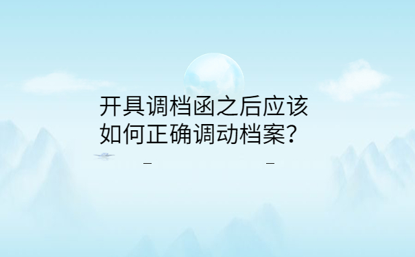 开具调档函之后应该如何正确调动档案？