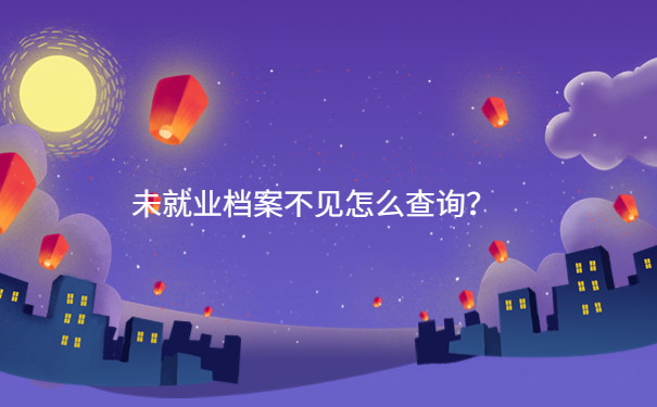 未就业档案不见怎么查询？