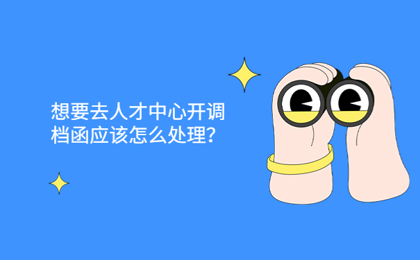 想要去人才中心开调档函应该怎么处理？