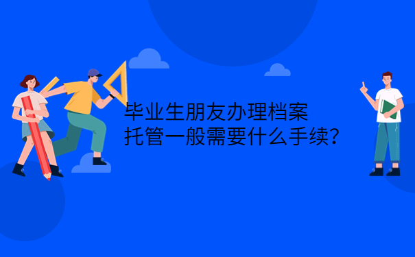 毕业生朋友办理档案托管一般需要什么手续？