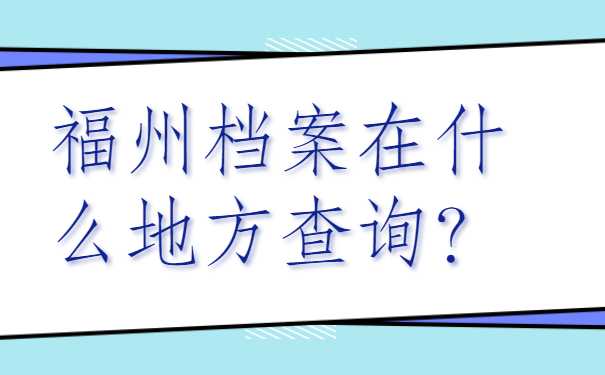 ​福州档案在什么地方查询？查询方法要收藏哦!