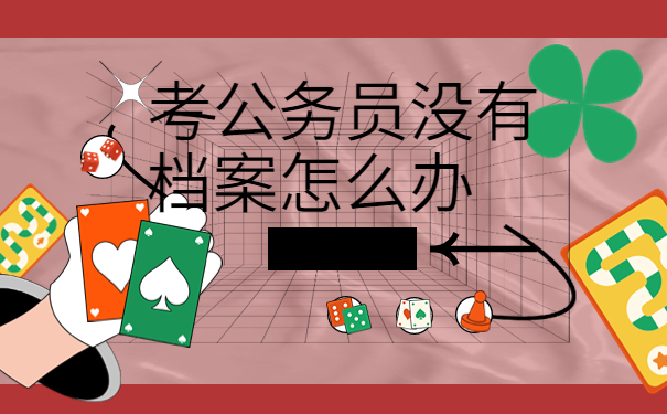 考公务员没有档案怎么办，提前了解有备无患！
