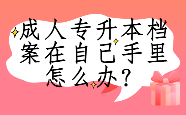 ​成人专升本档案在自己手里怎么办？解决办法来啦！