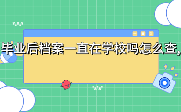毕业后档案一直在学校吗怎么查,千万不能错过的档案小知识！