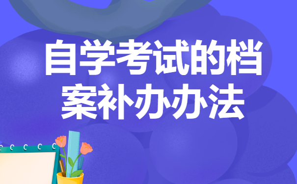 自学考试的档案丢了怎么办？在补办之前需要做哪些充足的准备？