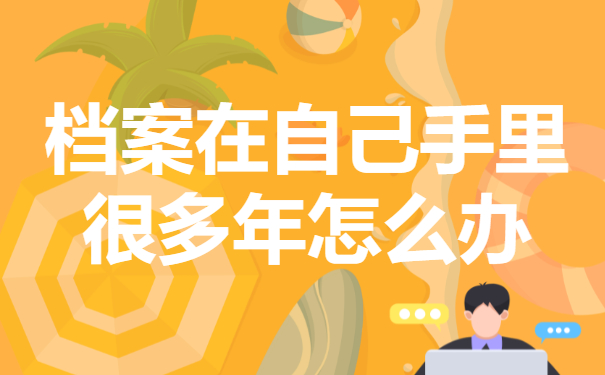 档案在自己手里很多年怎么办？要进行档案的激活！