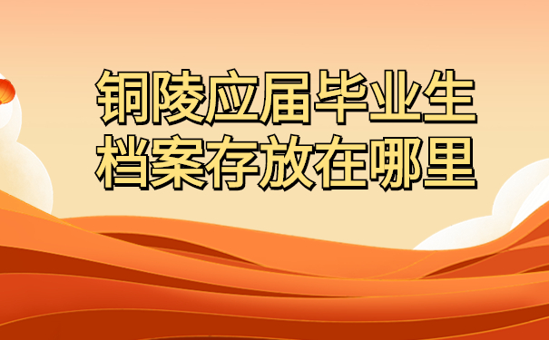 铜陵应届毕业生档案存放在哪里