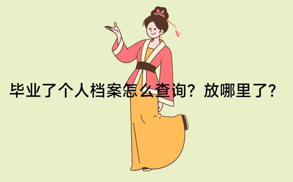 毕业了个人档案怎么查询放哪里了？全网最全查询流程就看这里！